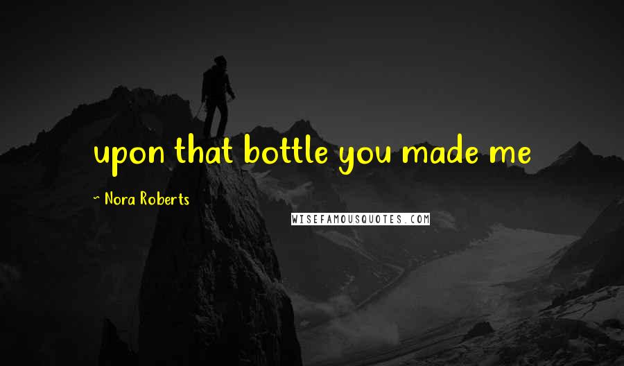 Nora Roberts Quotes: upon that bottle you made me