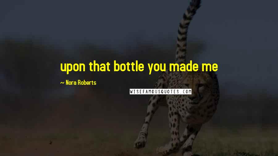 Nora Roberts Quotes: upon that bottle you made me