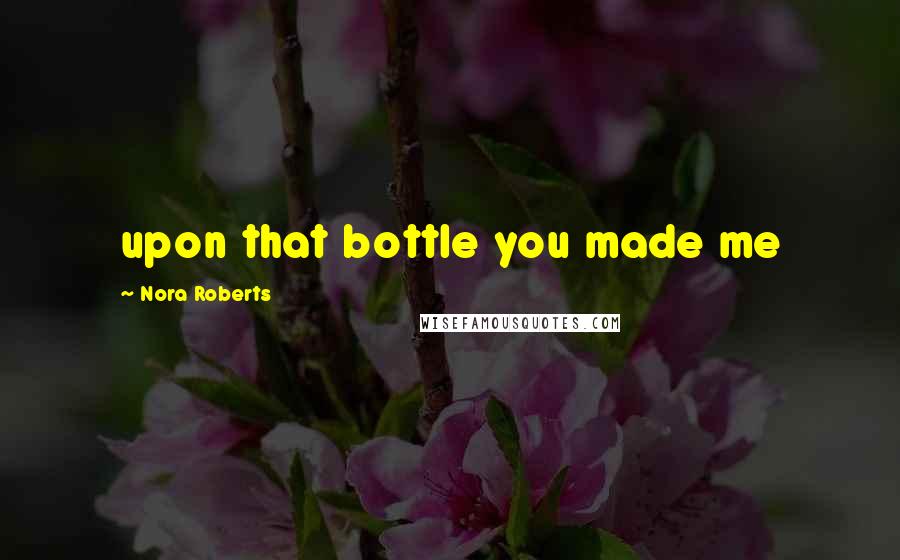 Nora Roberts Quotes: upon that bottle you made me