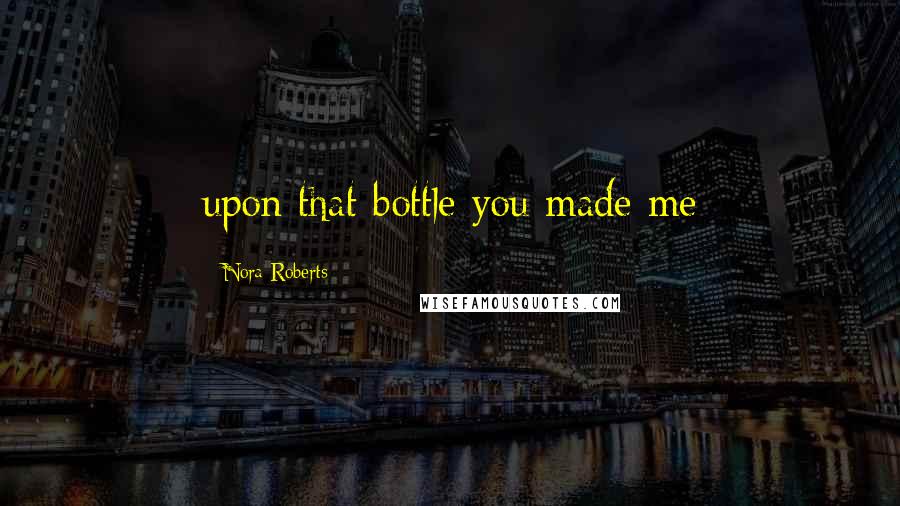 Nora Roberts Quotes: upon that bottle you made me