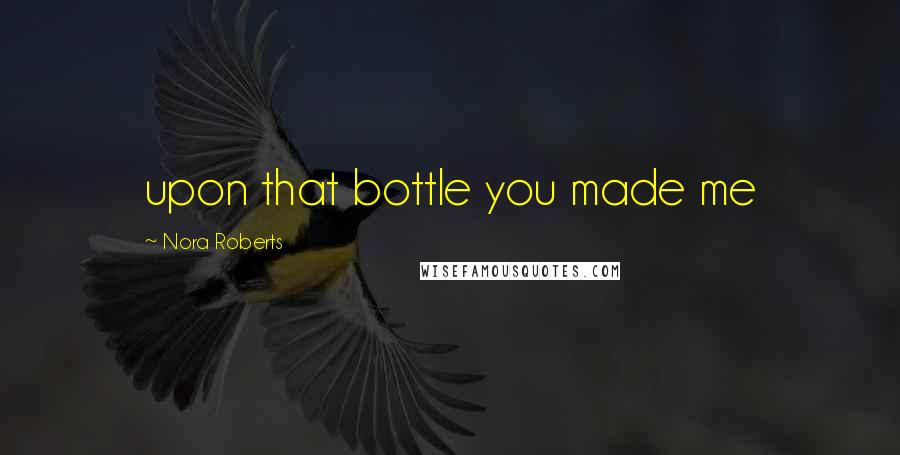 Nora Roberts Quotes: upon that bottle you made me