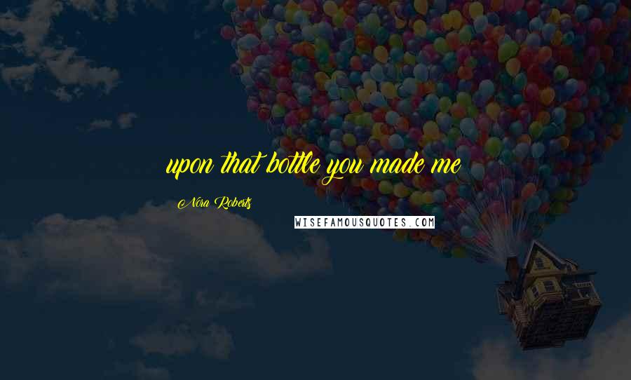 Nora Roberts Quotes: upon that bottle you made me