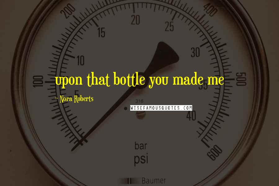Nora Roberts Quotes: upon that bottle you made me