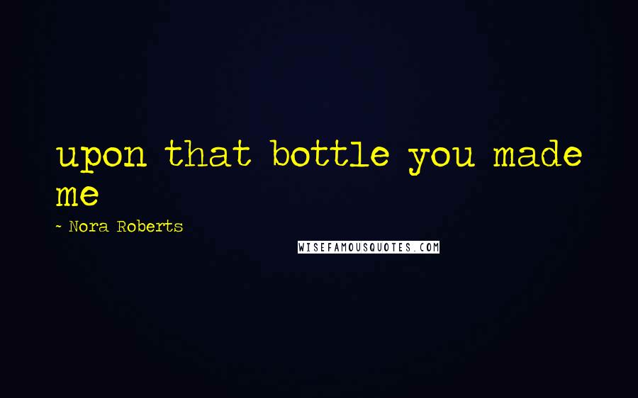 Nora Roberts Quotes: upon that bottle you made me