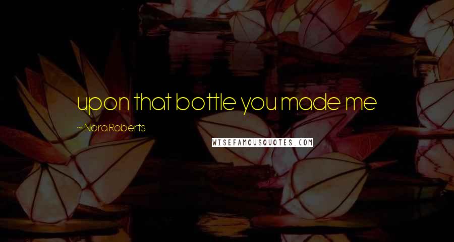 Nora Roberts Quotes: upon that bottle you made me
