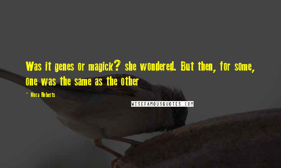 Nora Roberts Quotes: Was it genes or magick? she wondered. But then, for some, one was the same as the other