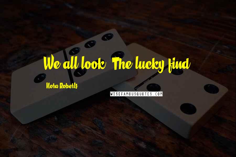Nora Roberts Quotes: We all look. The lucky find.