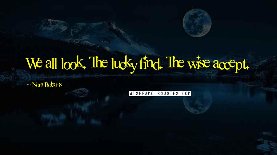 Nora Roberts Quotes: We all look. The lucky find. The wise accept.