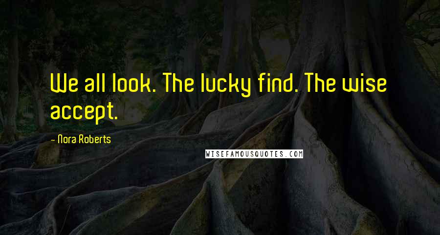 Nora Roberts Quotes: We all look. The lucky find. The wise accept.