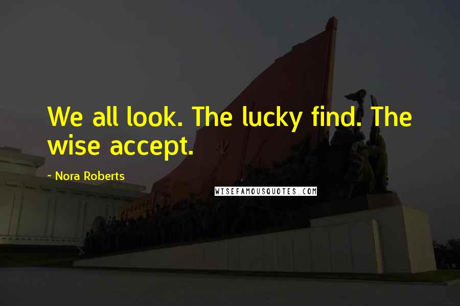 Nora Roberts Quotes: We all look. The lucky find. The wise accept.