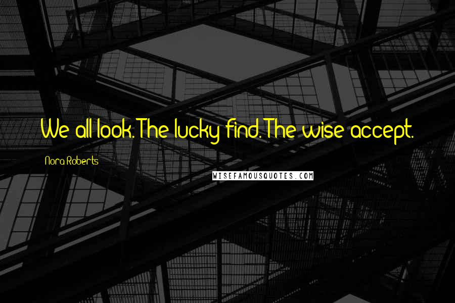 Nora Roberts Quotes: We all look. The lucky find. The wise accept.