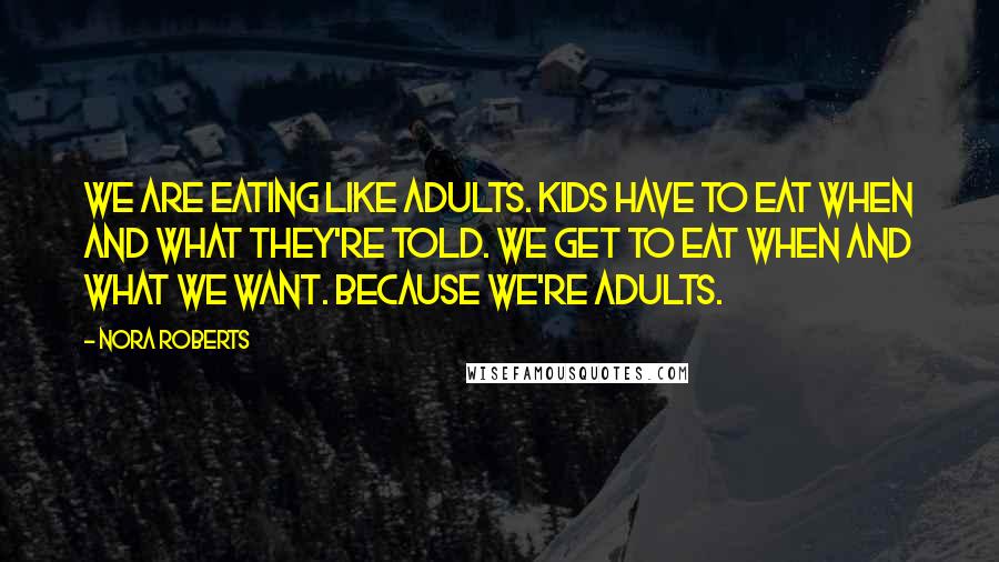 Nora Roberts Quotes: We are eating like adults. Kids have to eat when and what they're told. We get to eat when and what we want. Because we're adults.