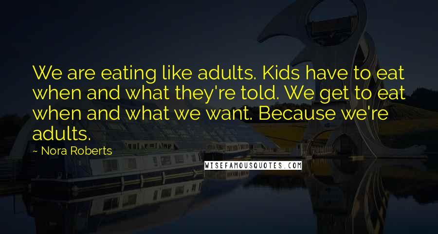 Nora Roberts Quotes: We are eating like adults. Kids have to eat when and what they're told. We get to eat when and what we want. Because we're adults.