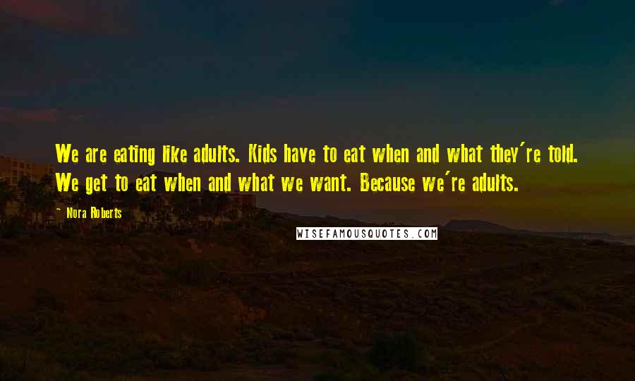 Nora Roberts Quotes: We are eating like adults. Kids have to eat when and what they're told. We get to eat when and what we want. Because we're adults.