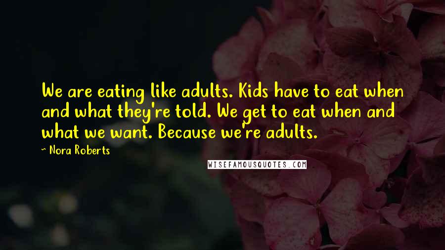 Nora Roberts Quotes: We are eating like adults. Kids have to eat when and what they're told. We get to eat when and what we want. Because we're adults.