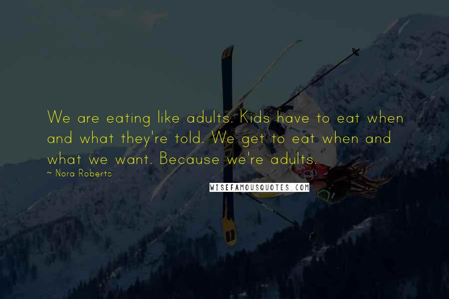 Nora Roberts Quotes: We are eating like adults. Kids have to eat when and what they're told. We get to eat when and what we want. Because we're adults.