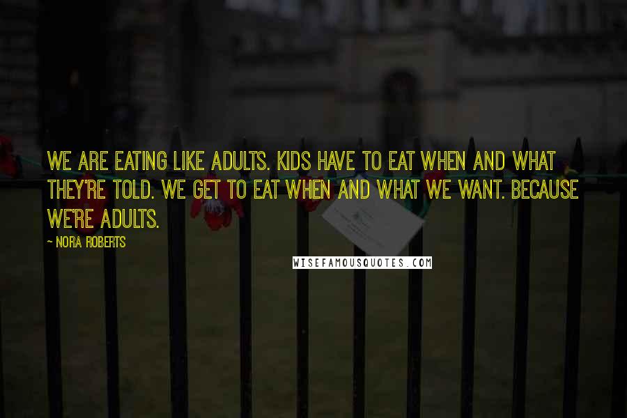 Nora Roberts Quotes: We are eating like adults. Kids have to eat when and what they're told. We get to eat when and what we want. Because we're adults.