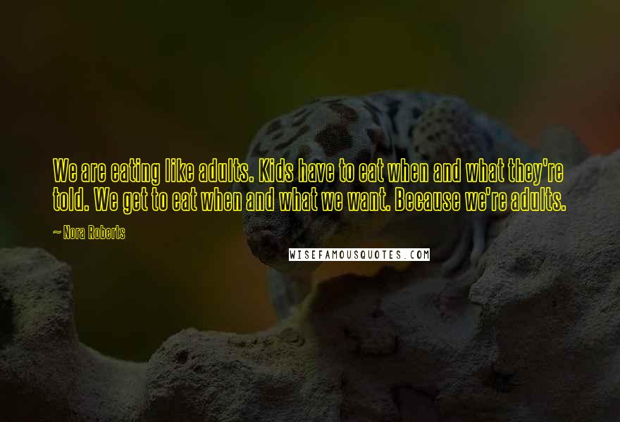 Nora Roberts Quotes: We are eating like adults. Kids have to eat when and what they're told. We get to eat when and what we want. Because we're adults.