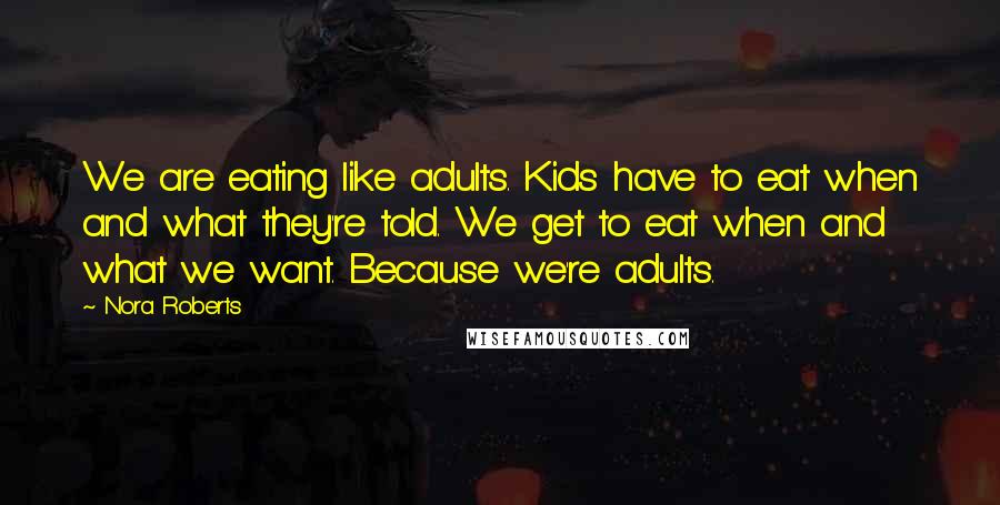 Nora Roberts Quotes: We are eating like adults. Kids have to eat when and what they're told. We get to eat when and what we want. Because we're adults.