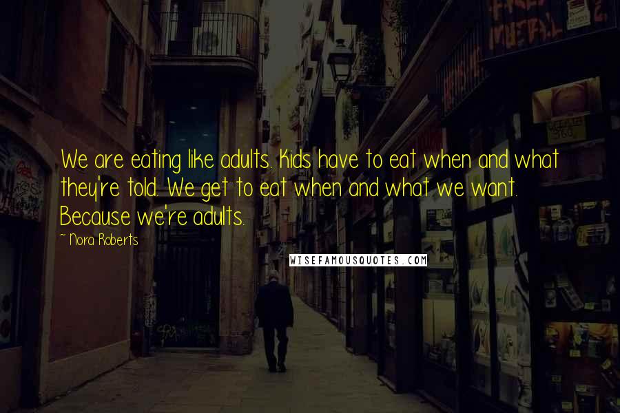 Nora Roberts Quotes: We are eating like adults. Kids have to eat when and what they're told. We get to eat when and what we want. Because we're adults.