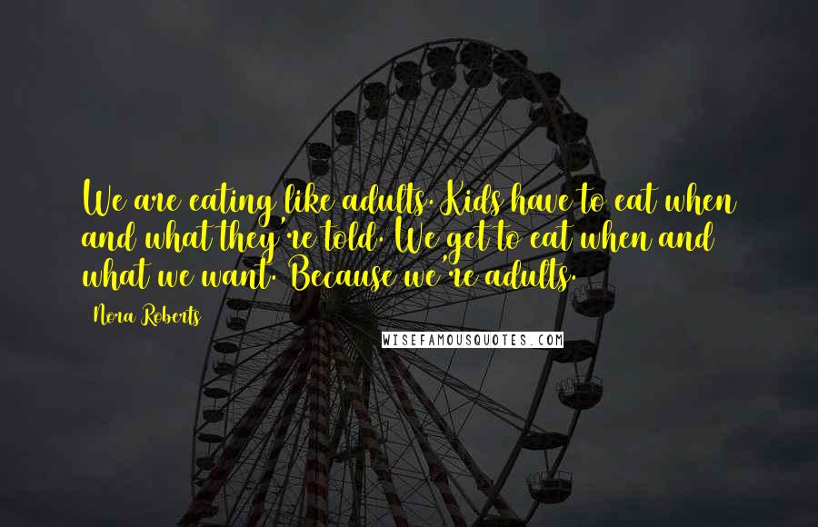 Nora Roberts Quotes: We are eating like adults. Kids have to eat when and what they're told. We get to eat when and what we want. Because we're adults.