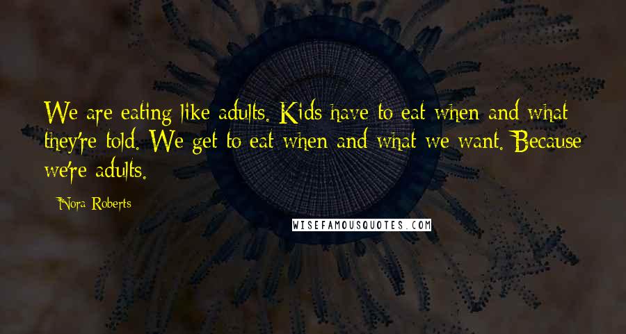 Nora Roberts Quotes: We are eating like adults. Kids have to eat when and what they're told. We get to eat when and what we want. Because we're adults.