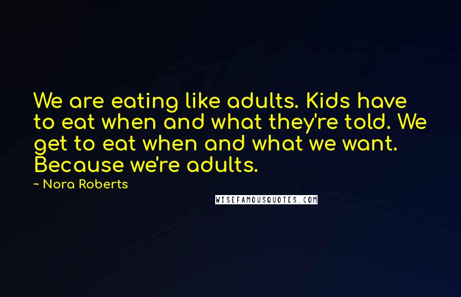 Nora Roberts Quotes: We are eating like adults. Kids have to eat when and what they're told. We get to eat when and what we want. Because we're adults.