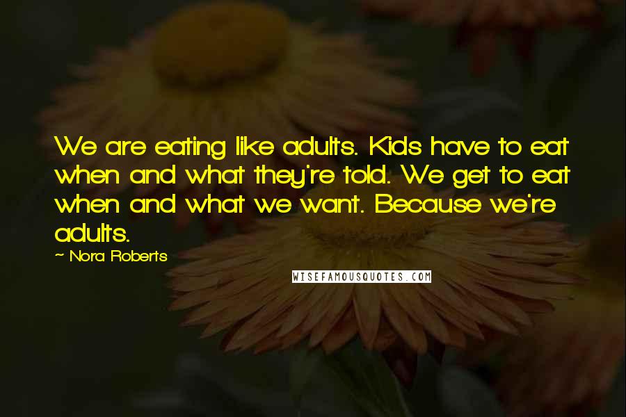 Nora Roberts Quotes: We are eating like adults. Kids have to eat when and what they're told. We get to eat when and what we want. Because we're adults.