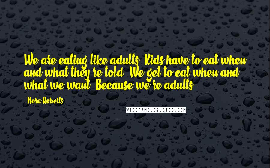 Nora Roberts Quotes: We are eating like adults. Kids have to eat when and what they're told. We get to eat when and what we want. Because we're adults.