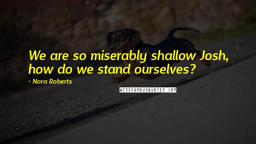 Nora Roberts Quotes: We are so miserably shallow Josh, how do we stand ourselves?
