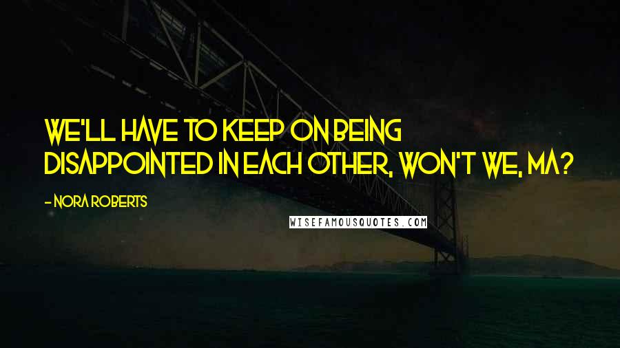 Nora Roberts Quotes: We'll have to keep on being disappointed in each other, won't we, Ma?