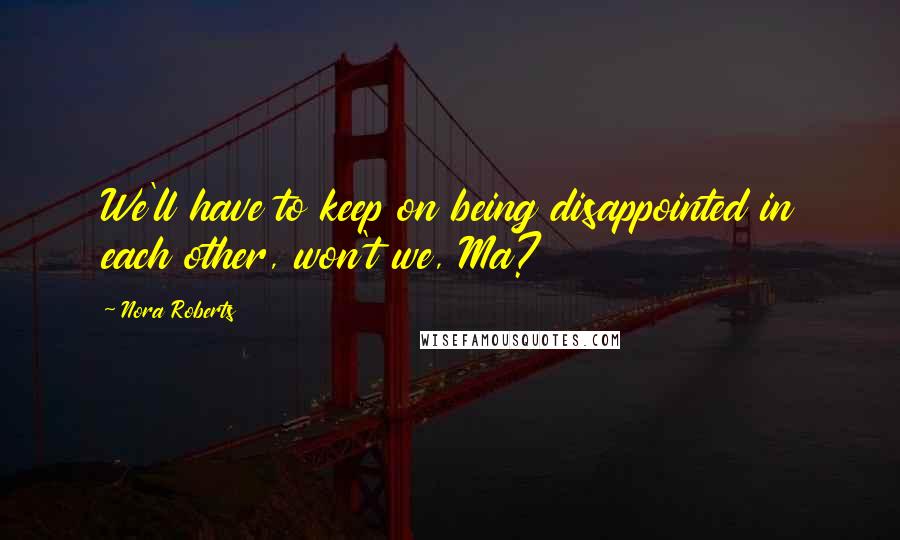 Nora Roberts Quotes: We'll have to keep on being disappointed in each other, won't we, Ma?