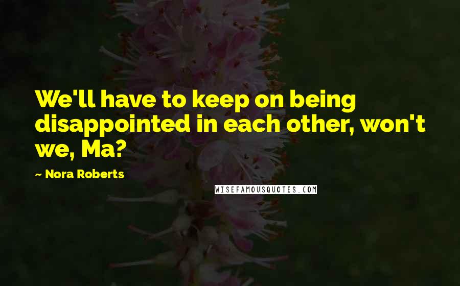 Nora Roberts Quotes: We'll have to keep on being disappointed in each other, won't we, Ma?