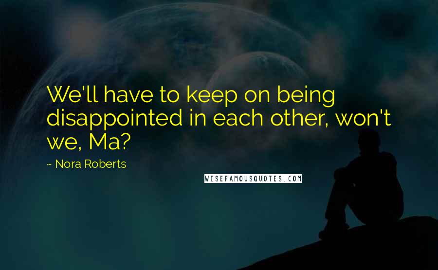 Nora Roberts Quotes: We'll have to keep on being disappointed in each other, won't we, Ma?