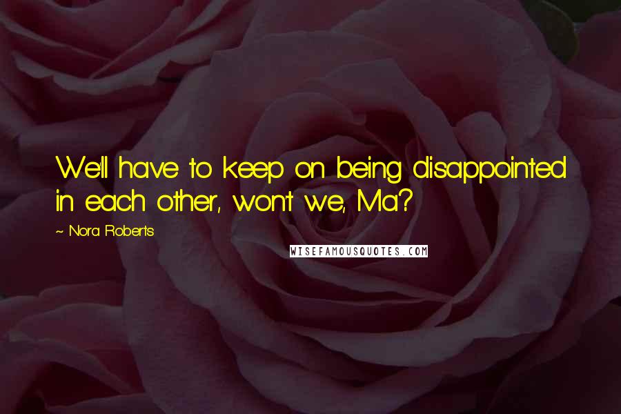 Nora Roberts Quotes: We'll have to keep on being disappointed in each other, won't we, Ma?