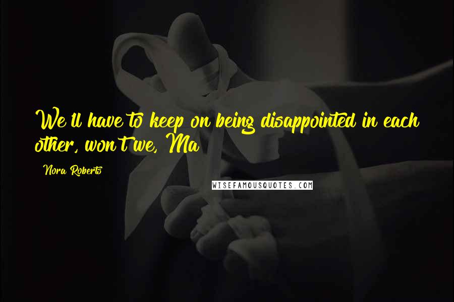 Nora Roberts Quotes: We'll have to keep on being disappointed in each other, won't we, Ma?
