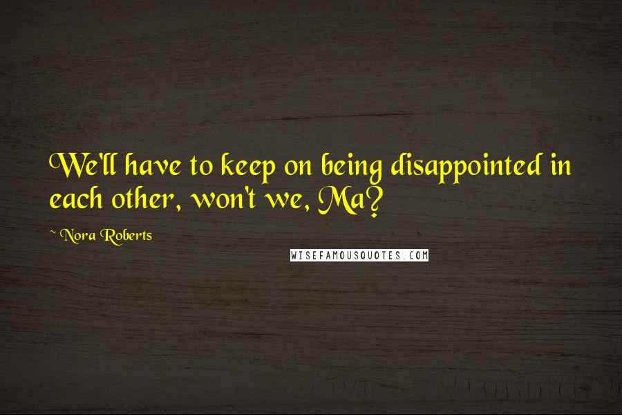 Nora Roberts Quotes: We'll have to keep on being disappointed in each other, won't we, Ma?