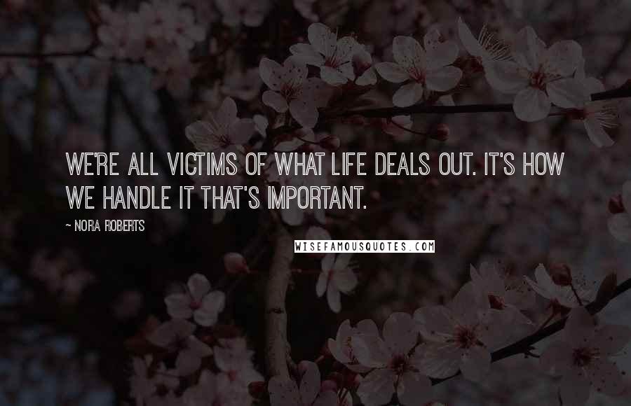 Nora Roberts Quotes: We're all victims of what life deals out. It's how we handle it that's important.