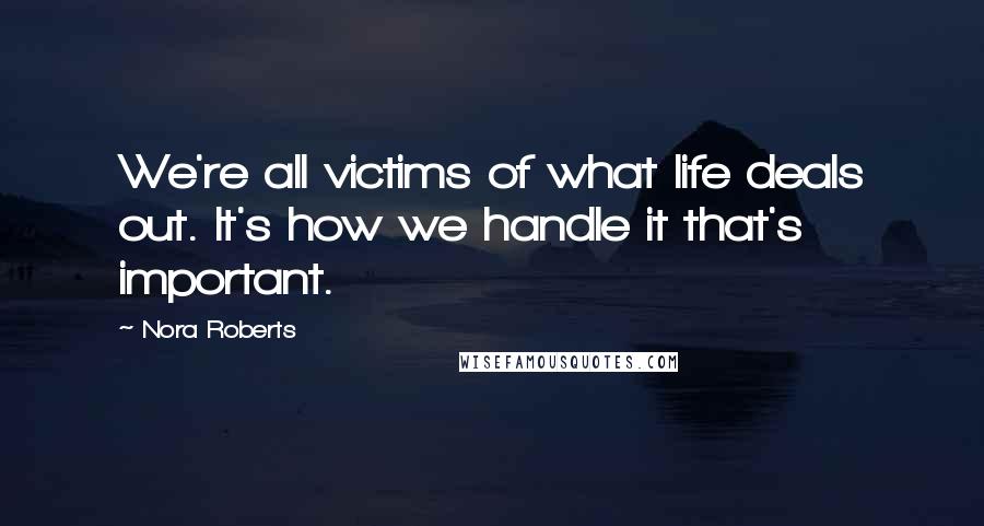 Nora Roberts Quotes: We're all victims of what life deals out. It's how we handle it that's important.