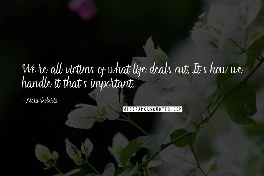 Nora Roberts Quotes: We're all victims of what life deals out. It's how we handle it that's important.