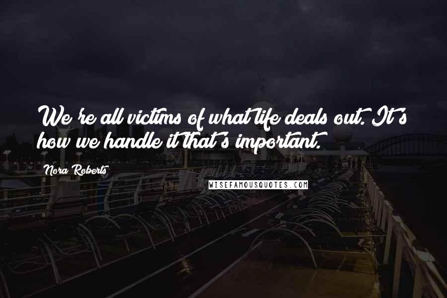 Nora Roberts Quotes: We're all victims of what life deals out. It's how we handle it that's important.