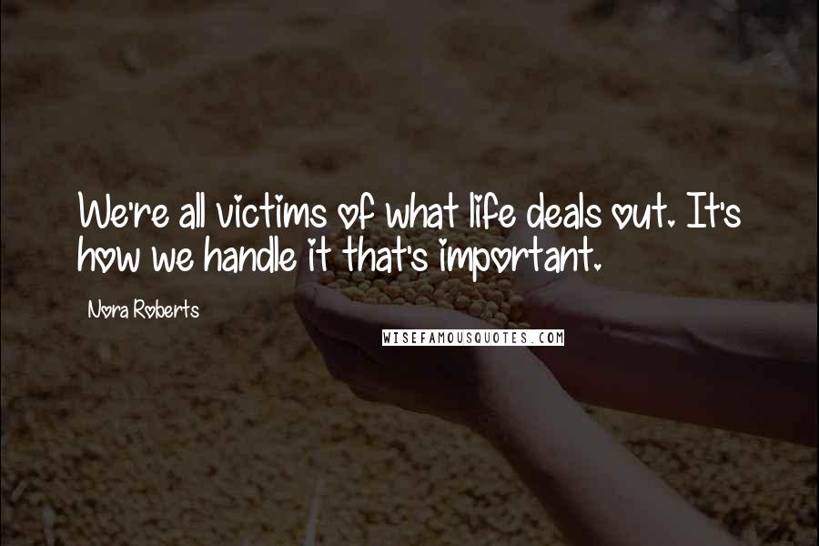 Nora Roberts Quotes: We're all victims of what life deals out. It's how we handle it that's important.