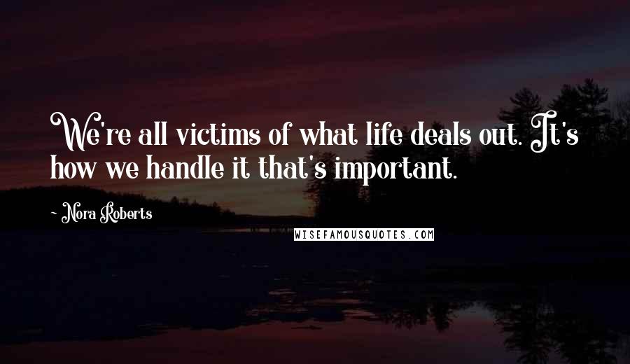 Nora Roberts Quotes: We're all victims of what life deals out. It's how we handle it that's important.