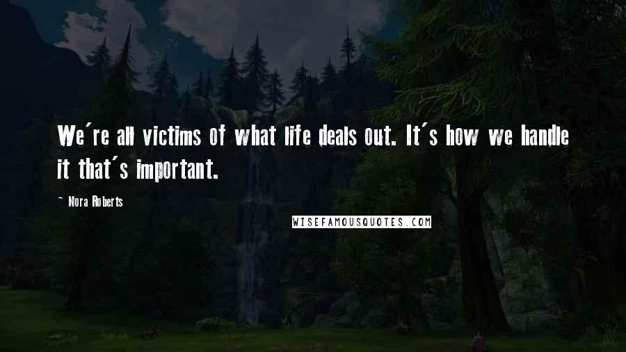 Nora Roberts Quotes: We're all victims of what life deals out. It's how we handle it that's important.