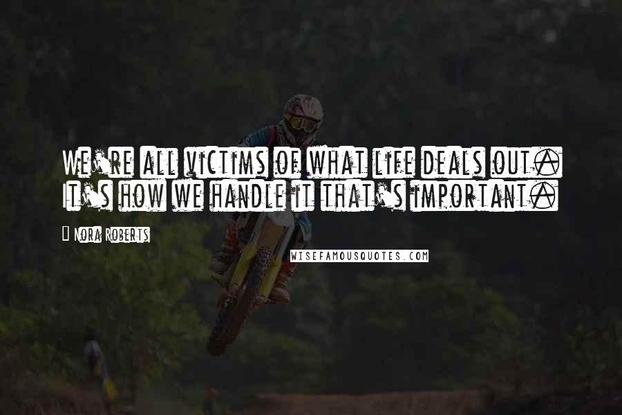 Nora Roberts Quotes: We're all victims of what life deals out. It's how we handle it that's important.