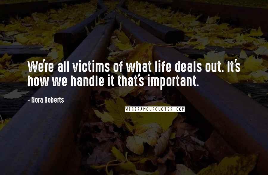 Nora Roberts Quotes: We're all victims of what life deals out. It's how we handle it that's important.