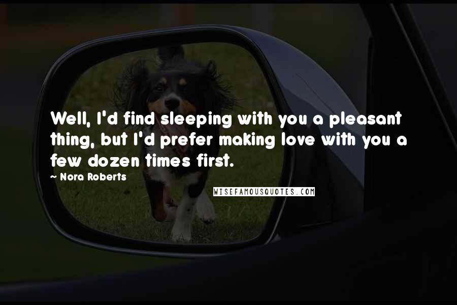 Nora Roberts Quotes: Well, I'd find sleeping with you a pleasant thing, but I'd prefer making love with you a few dozen times first.