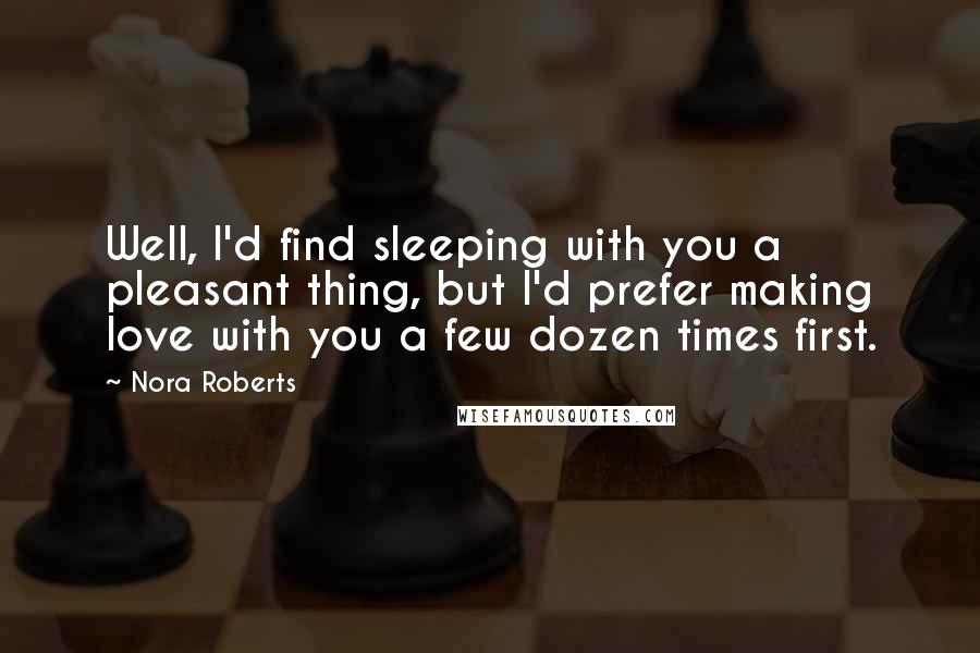 Nora Roberts Quotes: Well, I'd find sleeping with you a pleasant thing, but I'd prefer making love with you a few dozen times first.