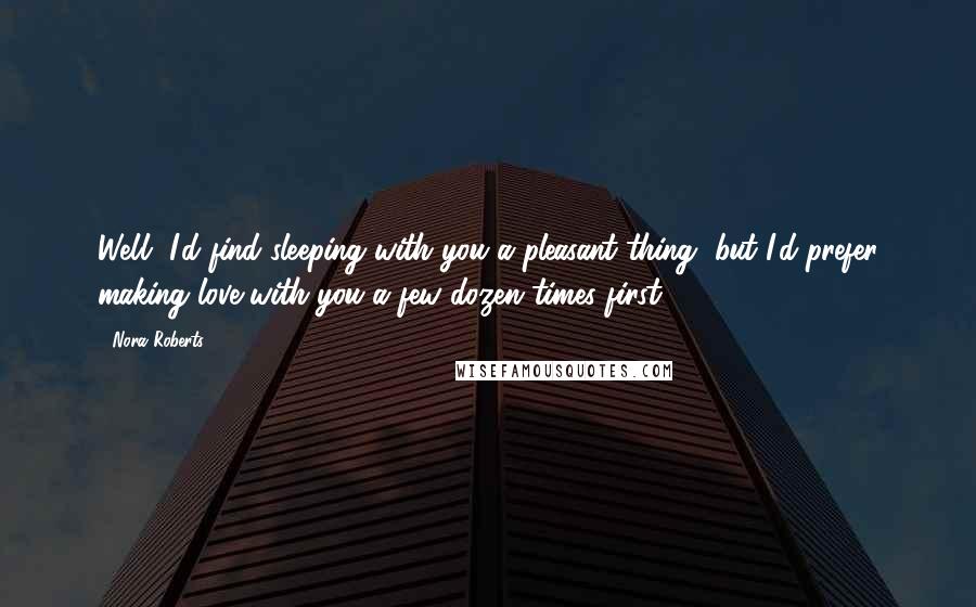 Nora Roberts Quotes: Well, I'd find sleeping with you a pleasant thing, but I'd prefer making love with you a few dozen times first.