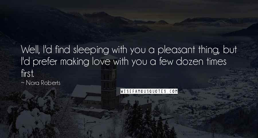 Nora Roberts Quotes: Well, I'd find sleeping with you a pleasant thing, but I'd prefer making love with you a few dozen times first.